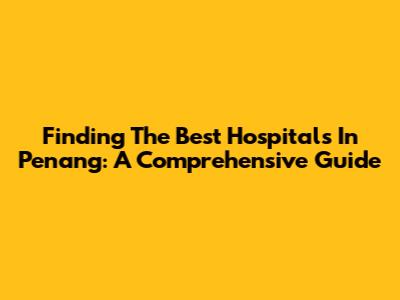 Finding The Best Hospitals In Penang: A Comprehensive Guide