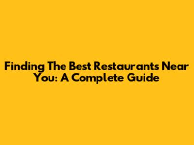 Finding The Best Restaurants Near You: A Complete Guide