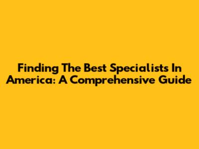 Finding The Best Specialists In America: A Comprehensive Guide