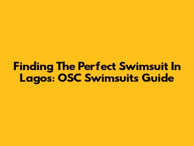 Finding The Perfect Swimsuit In Lagos: OSC Swimsuits Guide