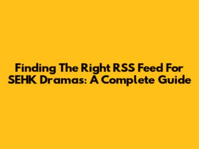 Finding The Right RSS Feed For SEHK Dramas: A Complete Guide