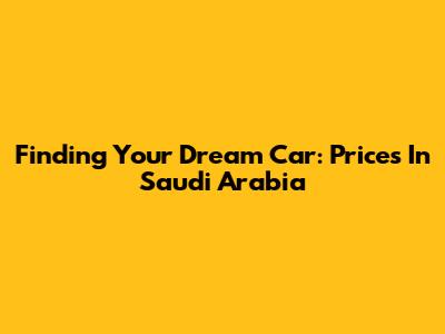 Finding Your Dream Car: Prices In Saudi Arabia