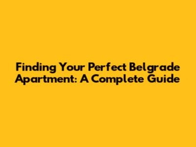Finding Your Perfect Belgrade Apartment: A Complete Guide