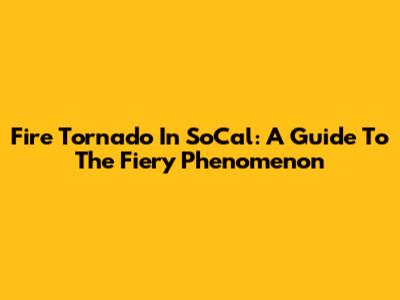 Fire Tornado In SoCal: A Guide To The Fiery Phenomenon
