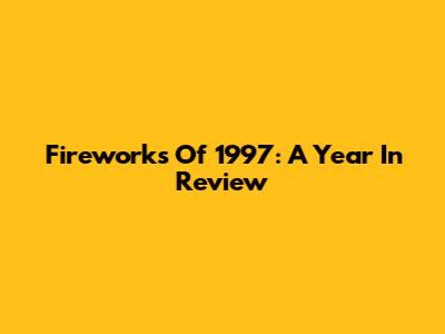 Fireworks Of 1997: A Year In Review
