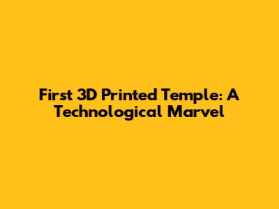 First 3D Printed Temple: A Technological Marvel