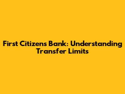 First Citizens Bank: Understanding Transfer Limits