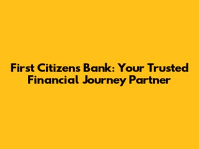First Citizens Bank: Your Trusted Financial Journey Partner