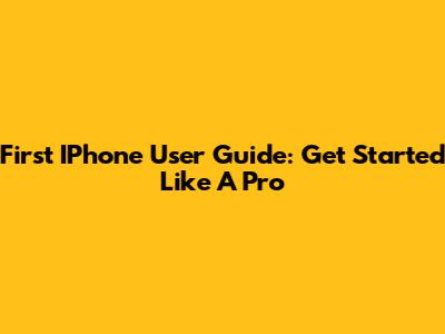 First IPhone User Guide: Get Started Like A Pro