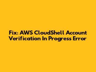 Fix: AWS CloudShell 'Account Verification In Progress' Error