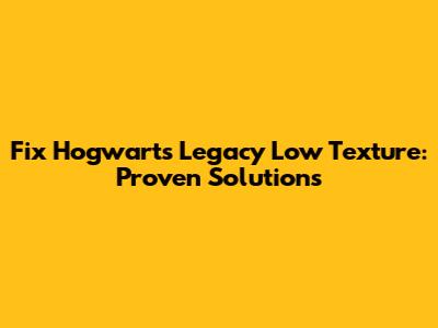 Fix Hogwarts Legacy Low Texture: Proven Solutions
