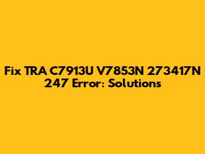 Fix TRA C7913U V7853N 273417N 247 Error: Solutions