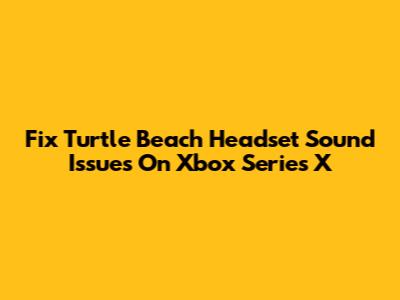 Fix Turtle Beach Headset Sound Issues On Xbox Series X