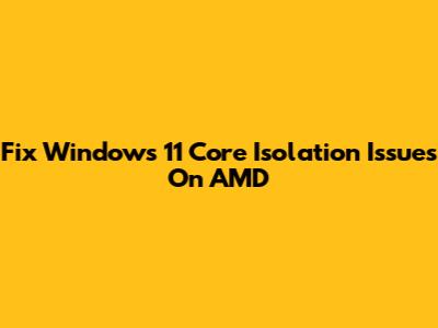 Fix Windows 11 Core Isolation Issues On AMD