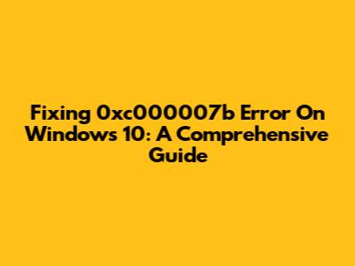 Fixing 0xc000007b Error On Windows 10: A Comprehensive Guide