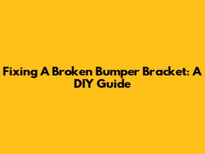 Fixing A Broken Bumper Bracket: A DIY Guide