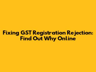 Fixing GST Registration Rejection: Find Out Why Online
