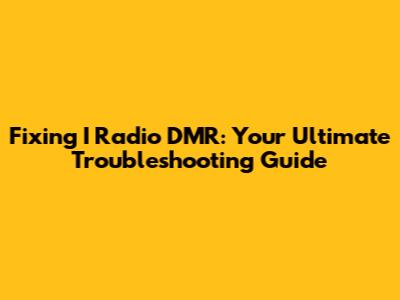 Fixing I Radio DMR: Your Ultimate Troubleshooting Guide