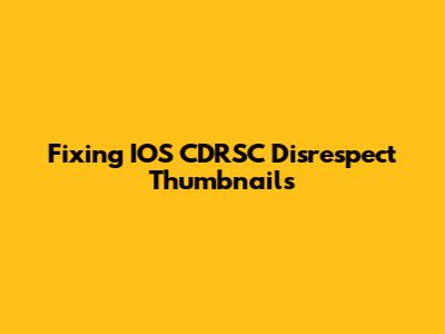 Fixing IOS CDRSC Disrespect Thumbnails