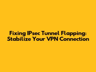 Fixing IPsec Tunnel Flapping: Stabilize Your VPN Connection