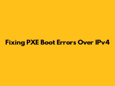 Fixing PXE Boot Errors Over IPv4