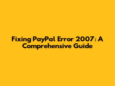 Fixing PayPal Error 2007: A Comprehensive Guide