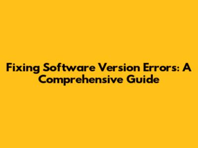 Fixing Software Version Errors: A Comprehensive Guide