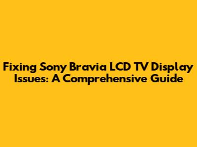 Fixing Sony Bravia LCD TV Display Issues: A Comprehensive Guide