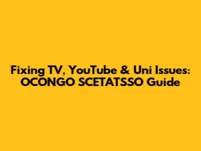 Fixing TV, YouTube & Uni Issues: OCONGO SCETATSSO Guide