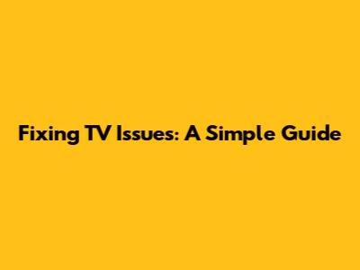 Fixing TV Issues: A Simple Guide