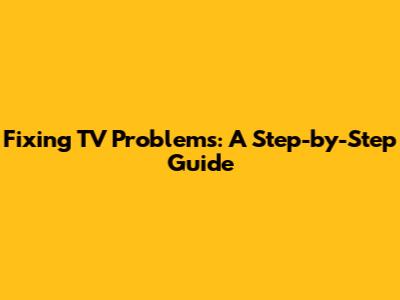 Fixing TV Problems: A Step-by-Step Guide