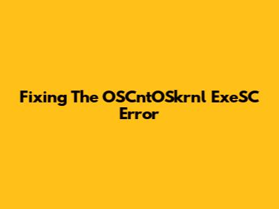 Fixing The OSCntOSkrnl ExeSC Error