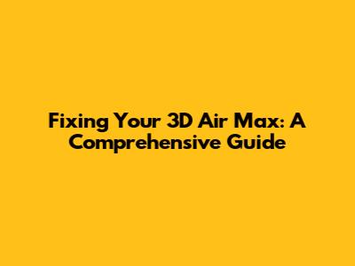 Fixing Your 3D Air Max: A Comprehensive Guide