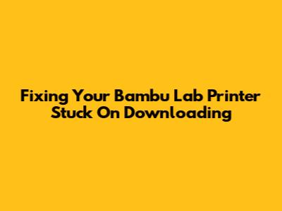 Fixing Your Bambu Lab Printer Stuck On Downloading