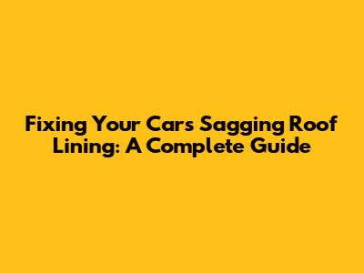 Fixing Your Car's Sagging Roof Lining: A Complete Guide