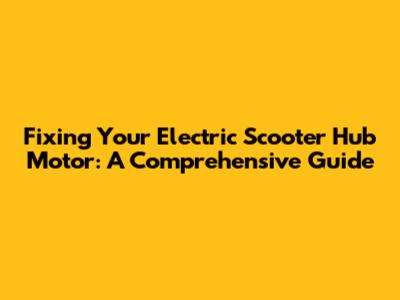 Fixing Your Electric Scooter Hub Motor: A Comprehensive Guide