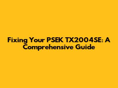 Fixing Your PSEK TX2004SE: A Comprehensive Guide