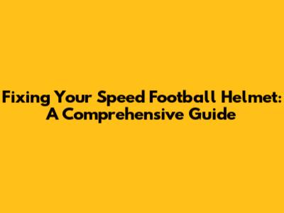 Fixing Your Speed Football Helmet: A Comprehensive Guide