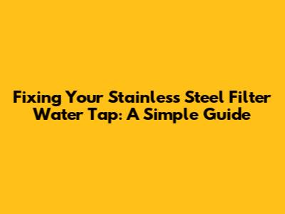 Fixing Your Stainless Steel Filter Water Tap: A Simple Guide