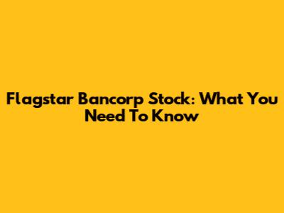 Flagstar Bancorp Stock: What You Need To Know