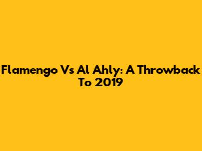 Flamengo Vs Al Ahly: A Throwback To 2019