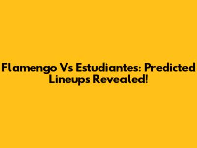 Flamengo Vs Estudiantes: Predicted Lineups Revealed!