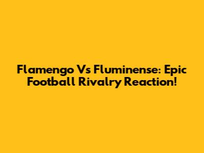 Flamengo Vs Fluminense: Epic Football Rivalry Reaction!