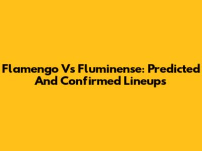 Flamengo Vs Fluminense: Predicted And Confirmed Lineups