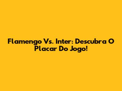 Flamengo Vs. Inter: Descubra O Placar Do Jogo!