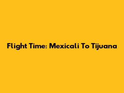 Flight Time: Mexicali To Tijuana
