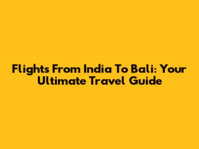Flights From India To Bali: Your Ultimate Travel Guide