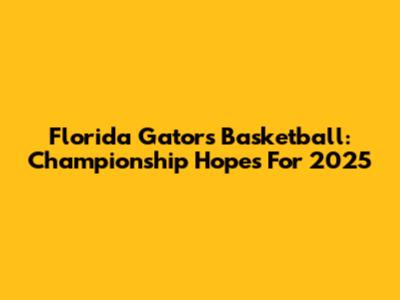 Florida Gators Basketball: Championship Hopes For 2025