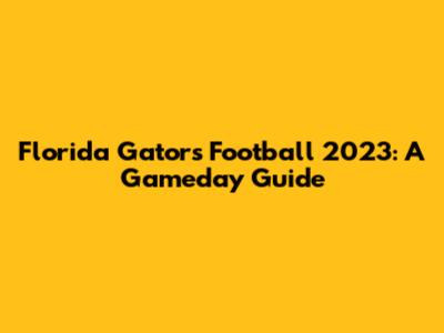 Florida Gators Football 2023: A Gameday Guide