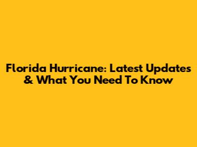 Florida Hurricane: Latest Updates & What You Need To Know